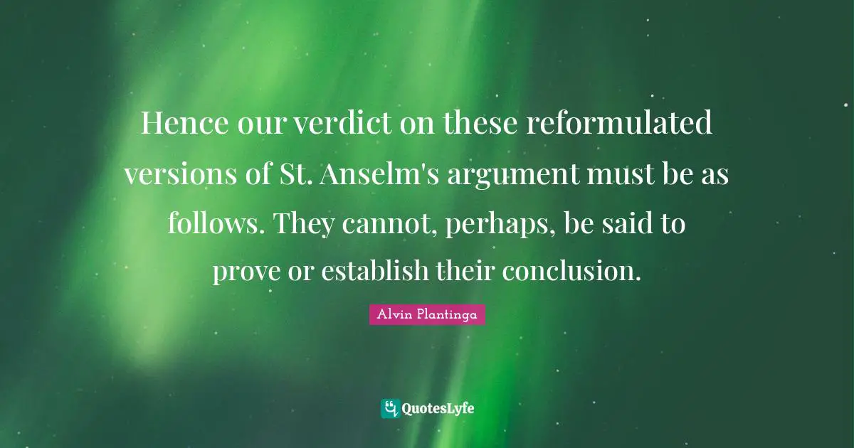 Alvin Plantinga Quotes: "Hence our verdict on these reformulated versions of St. Anselm's argument must be as follows. They cannot, perhaps, be said to prove or establish their conclusion."