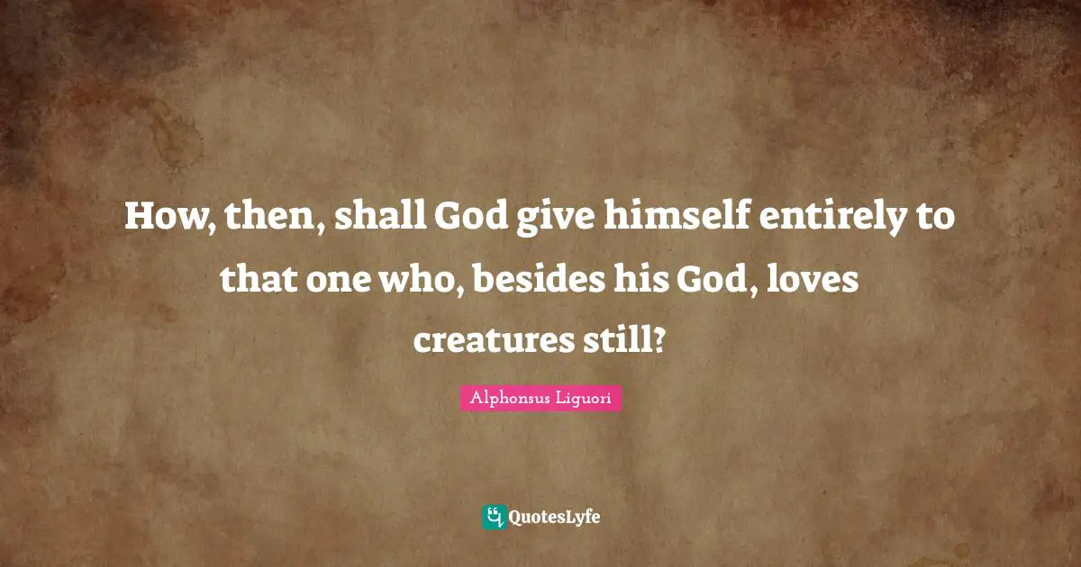 How, then, shall God give himself entirely to that one who, besides his God, loves creatures still?