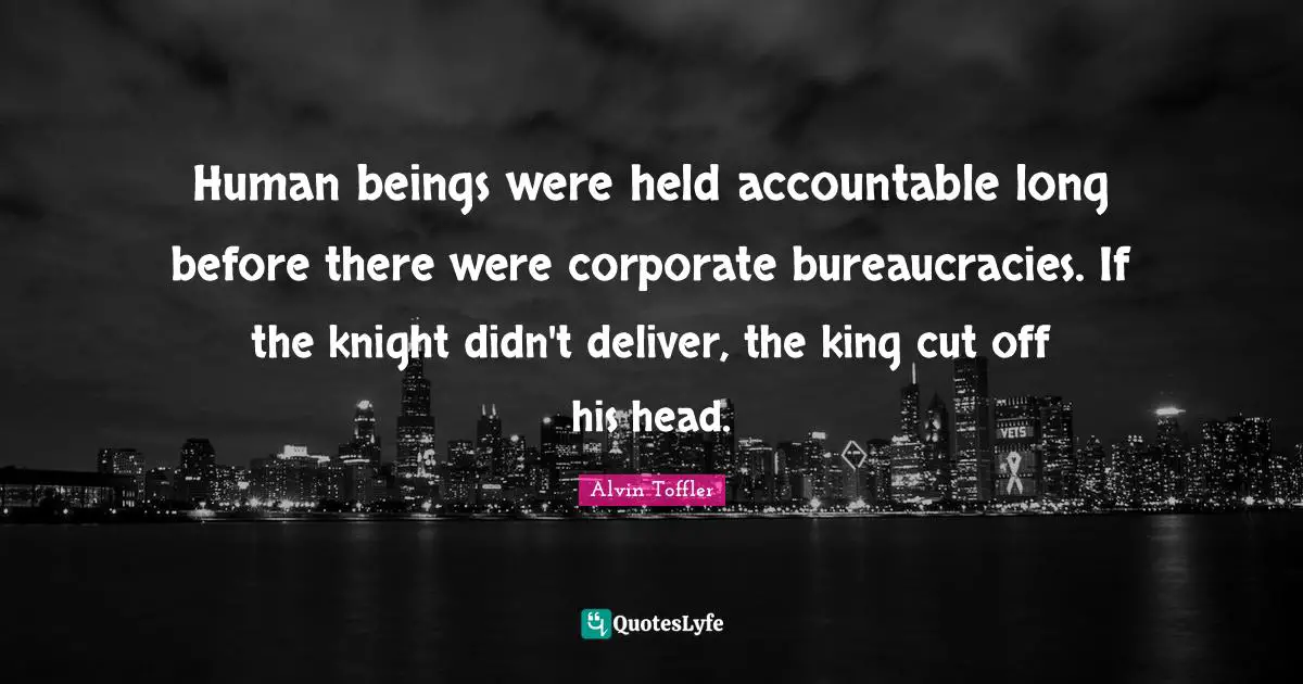 Human beings were held accountable long before there were corporate bureaucracies. If the knight didn't deliver, the king cut off his head.