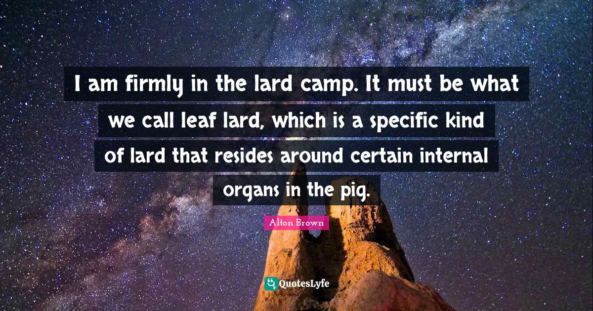 Alton Brown Quotes: "I am firmly in the lard camp. It must be what we call leaf lard, which is a specific kind of lard that resides around certain internal organs in the pig."