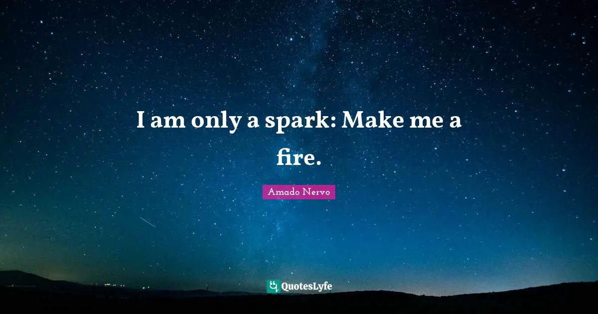 I am only a spark: Make me a fire.
