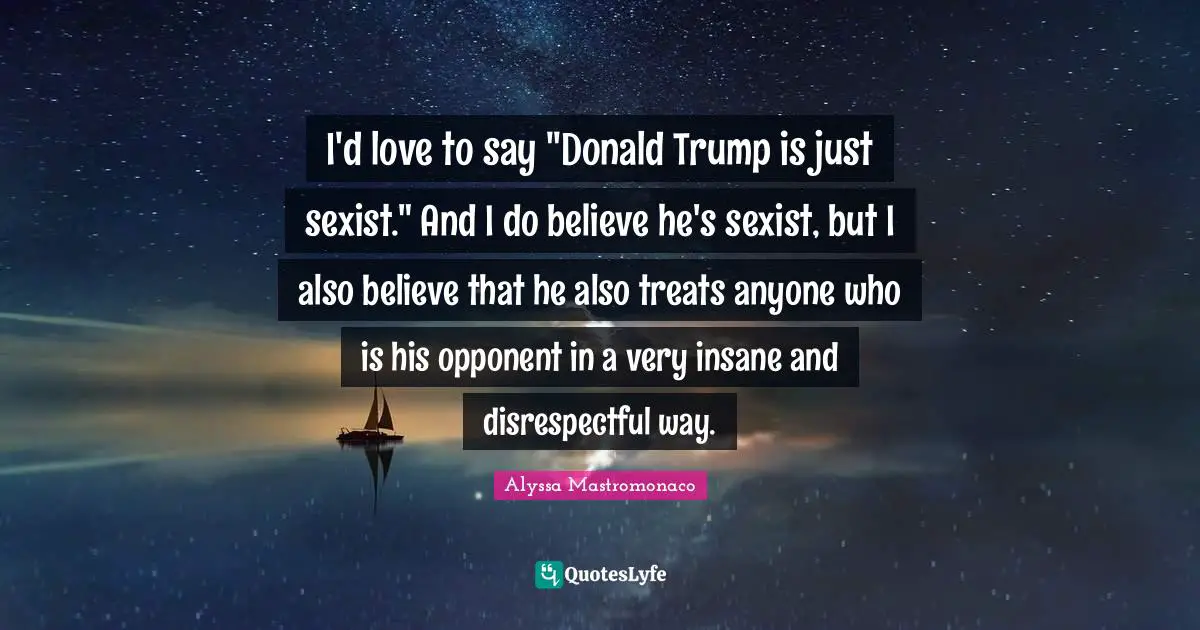 I'd love to say "Donald Trump is just sexist." And I do believe he's sexist, but I also believe that he also treats anyone who is his opponent in a very insane and disrespectful way.