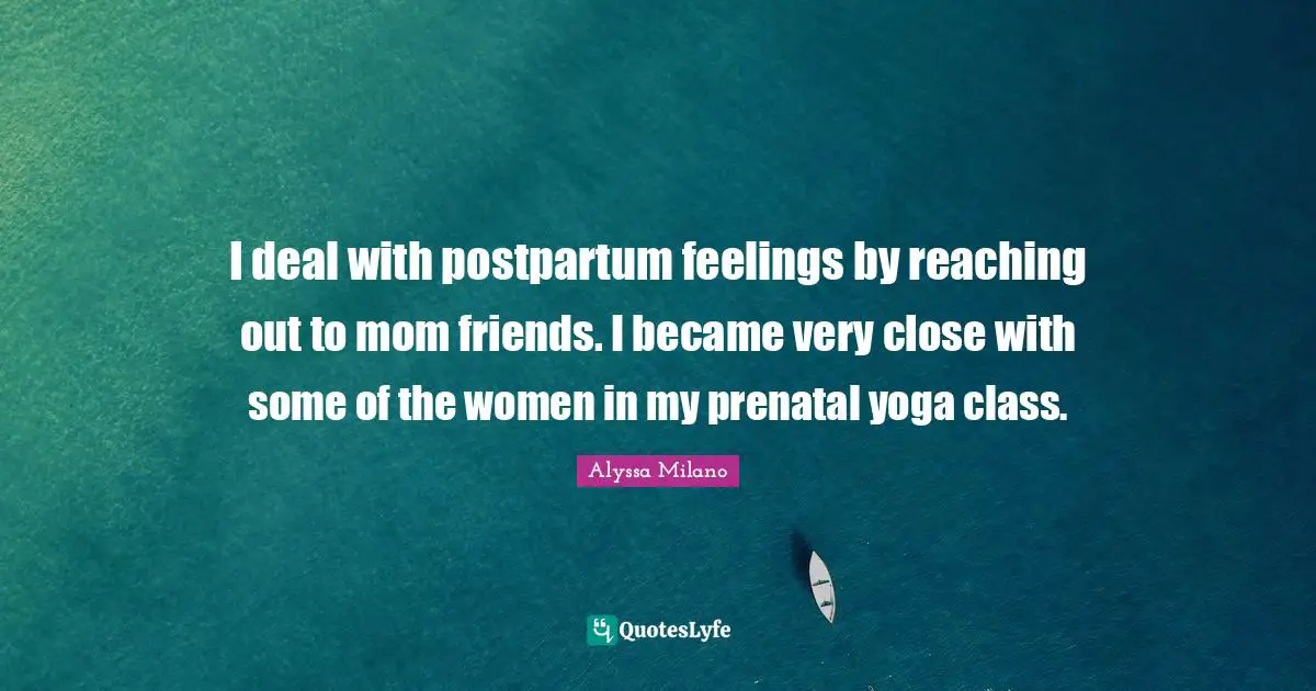 Alyssa Milano Quotes: "I deal with postpartum feelings by reaching out to mom friends. I became very close with some of the women in my prenatal yoga class."