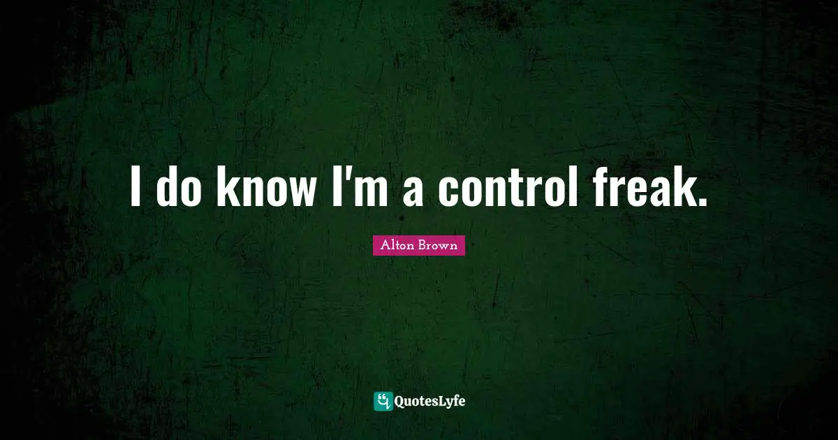 Alton Brown Quotes: "I do know I'm a control freak."