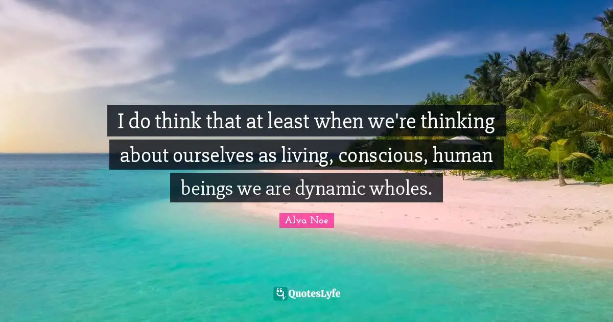 I do think that at least when we're thinking about ourselves as living, conscious, human beings we are dynamic wholes.