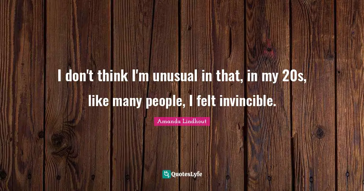 I don't think I'm unusual in that, in my 20s, like many people, I felt invincible.