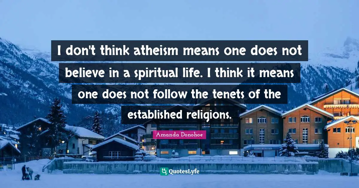 I don't think atheism means one does not believe in a spiritual life. I think it means one does not follow the tenets of the established religions.