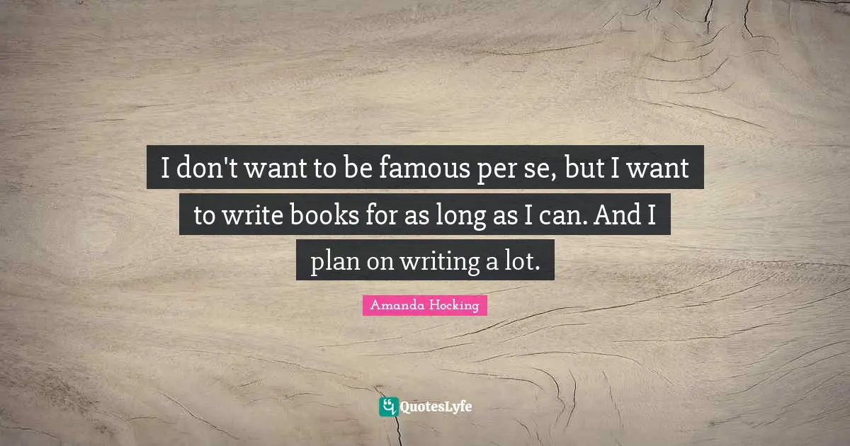 I don't want to be famous per se, but I want to write books for as long as I can. And I plan on writing a lot.