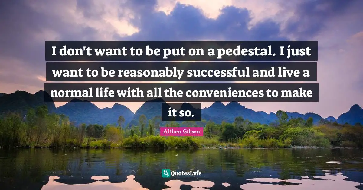 Althea Gibson Quotes: "I don't want to be put on a pedestal. I just want to be reasonably successful and live a normal life with all the conveniences to make it so."
