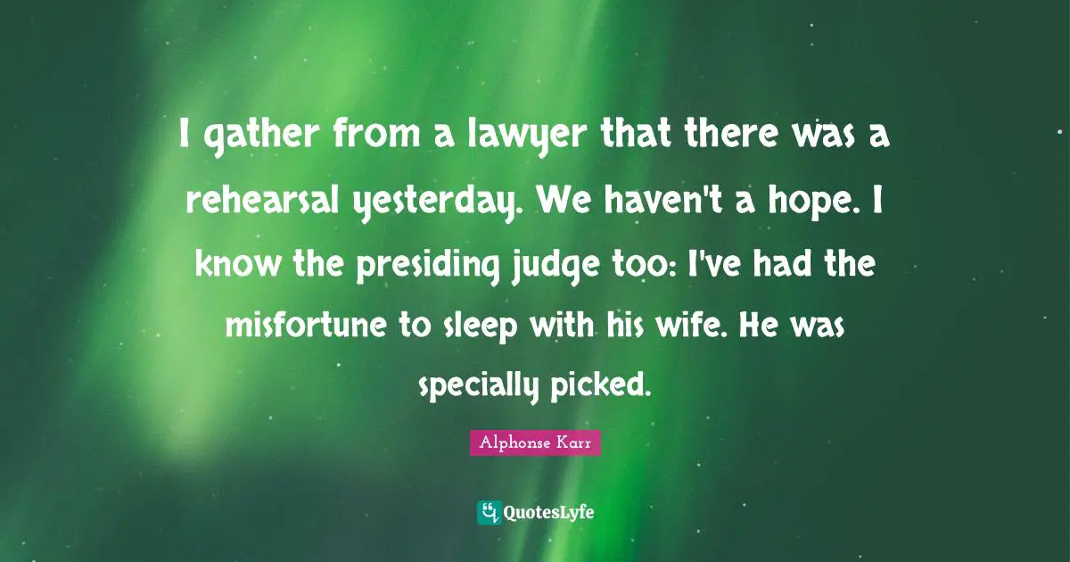I gather from a lawyer that there was a rehearsal yesterday. We haven't a hope. I know the presiding judge too: I've had the misfortune to sleep with his wife. He was specially picked.