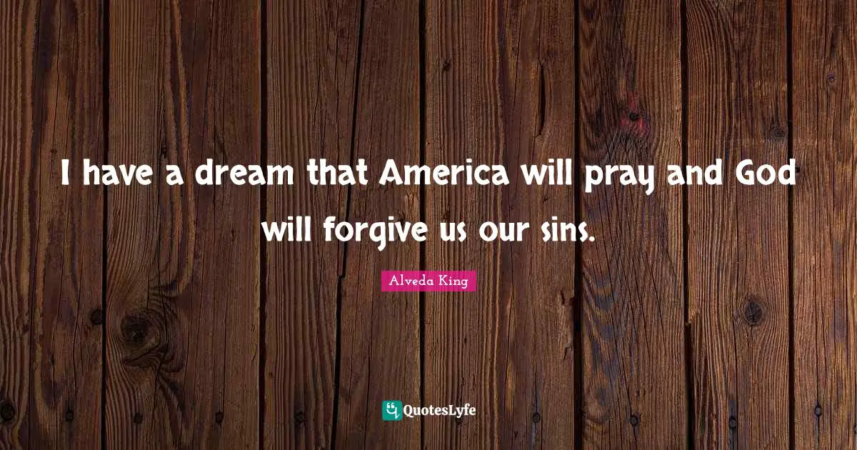 I have a dream that America will pray and God will forgive us our sins.