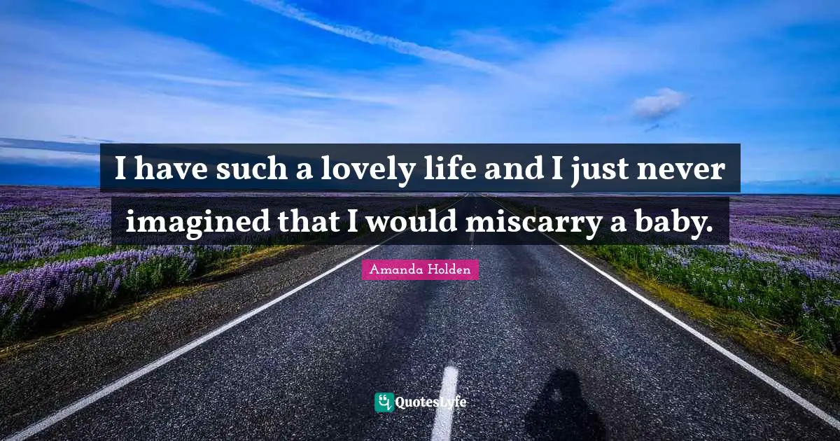 I have such a lovely life and I just never imagined that I would miscarry a baby.