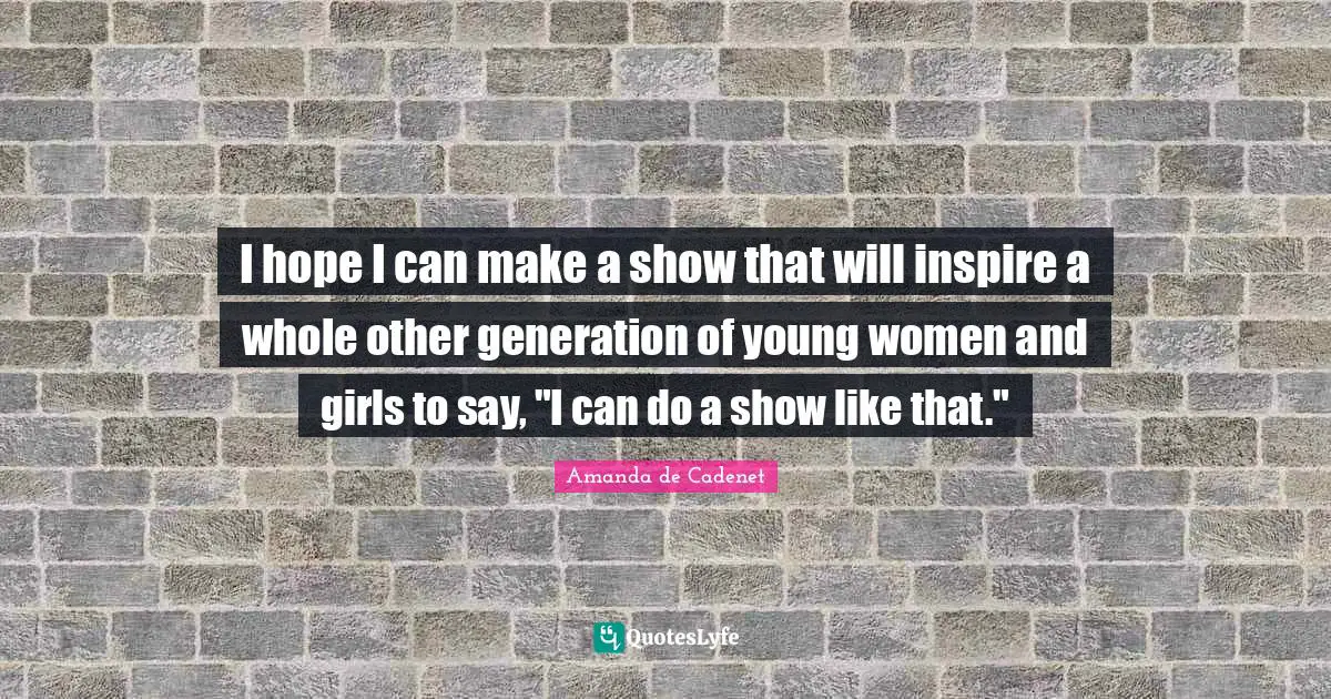 I hope I can make a show that will inspire a whole other generation of young women and girls to say, "I can do a show like that."
