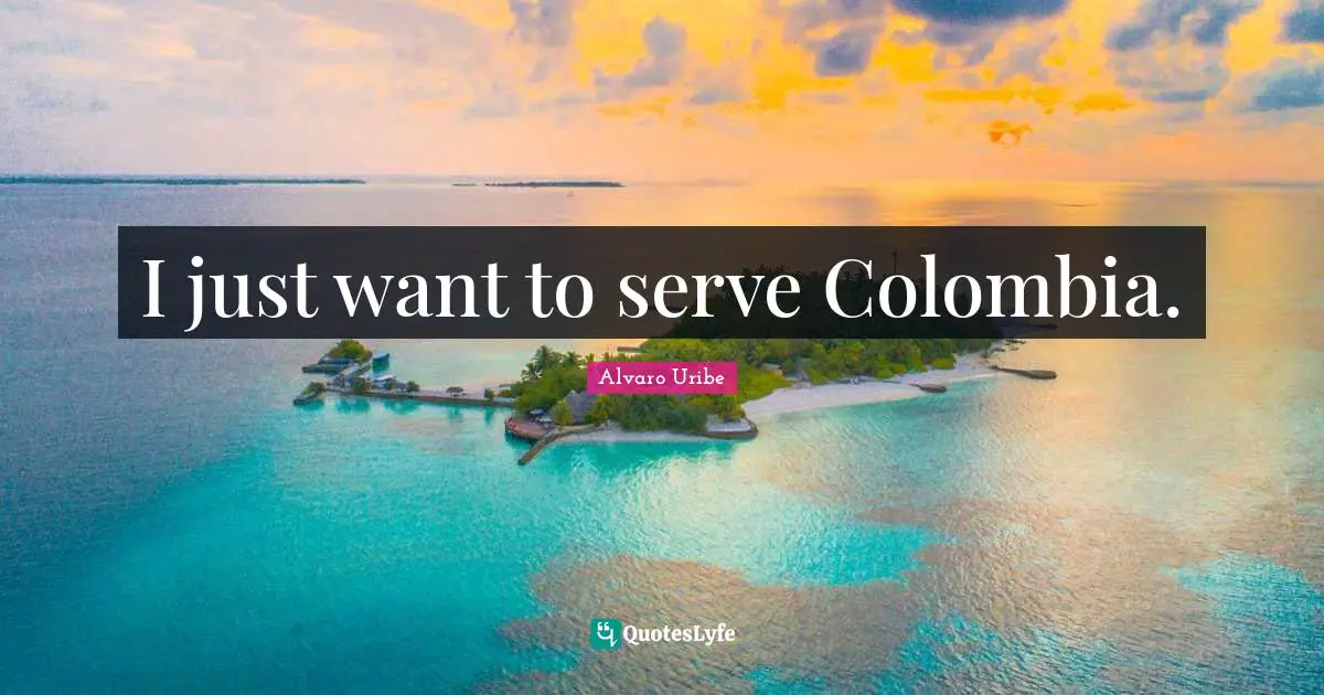 Alvaro Uribe Quotes: "I just want to serve Colombia."
