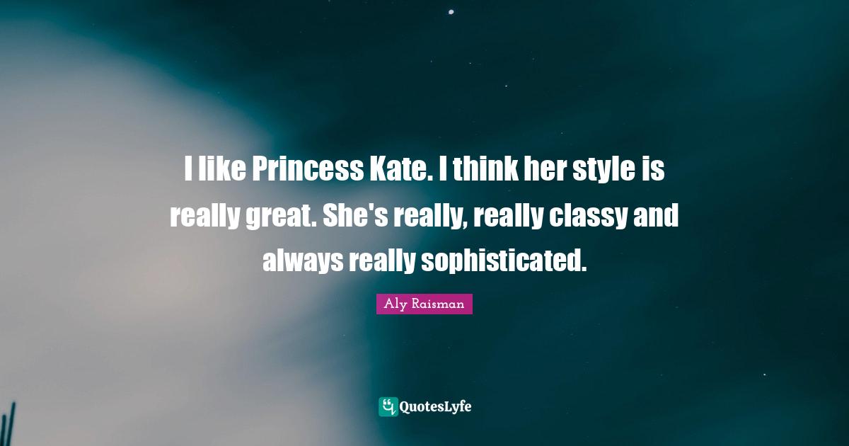 Kate Quotes: "I like Princess Kate. I think her style is really great. She's really, really classy and always really sophisticated."
