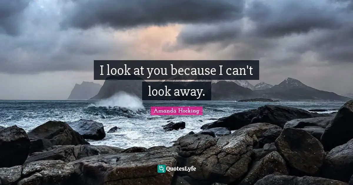 I look at you because I can't look away.