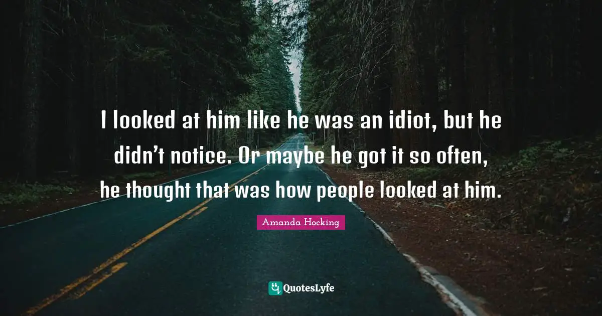 I looked at him like he was an idiot, but he didn’t notice. Or maybe he got it so often, he thought that was how people looked at him.