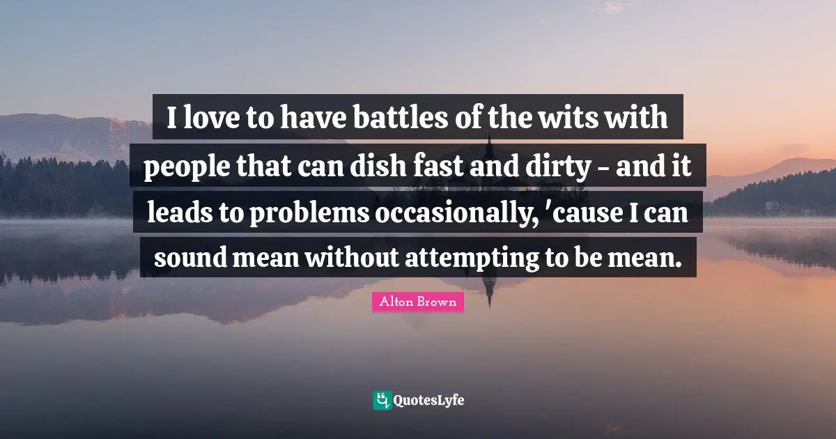 Alton Brown Quotes: "I love to have battles of the wits with people that can dish fast and dirty - and it leads to problems occasionally, 'cause I can sound mean without attempting to be mean."