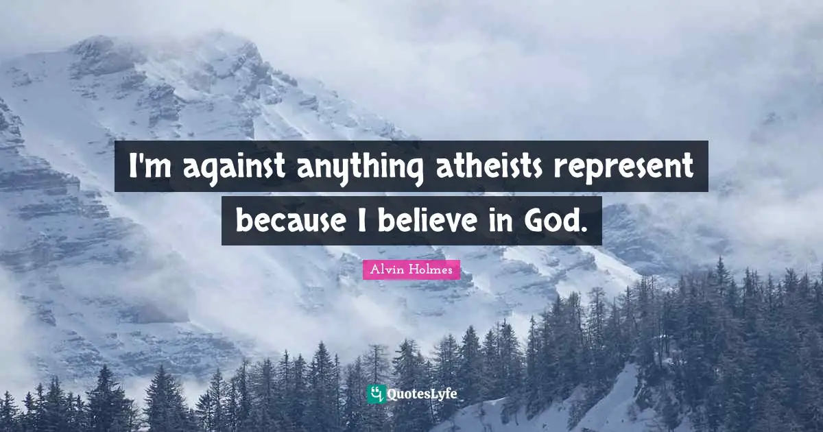 I'm against anything atheists represent because I believe in God.