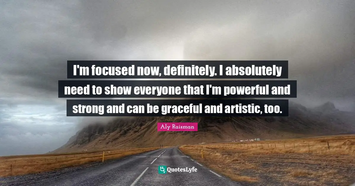 I'm focused now, definitely. I absolutely need to show everyone that I'm powerful and strong and can be graceful and artistic, too.