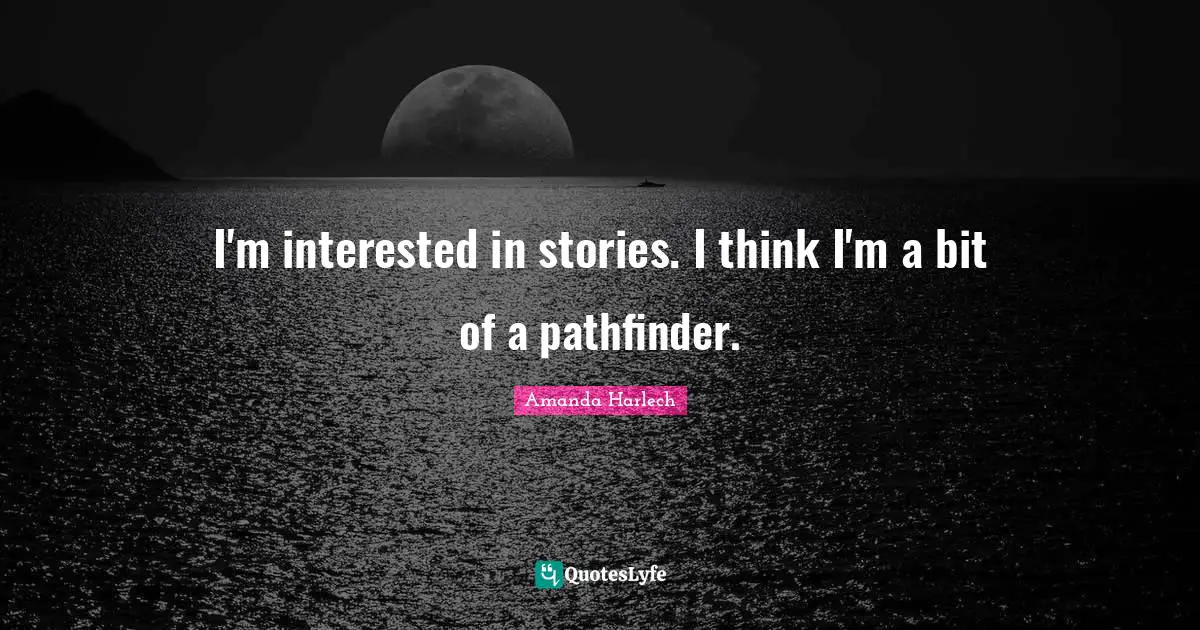 I'm interested in stories. I think I'm a bit of a pathfinder.