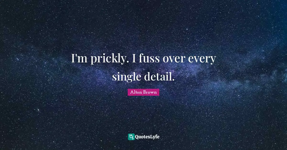 Alton Brown Quotes: "I'm prickly. I fuss over every single detail."