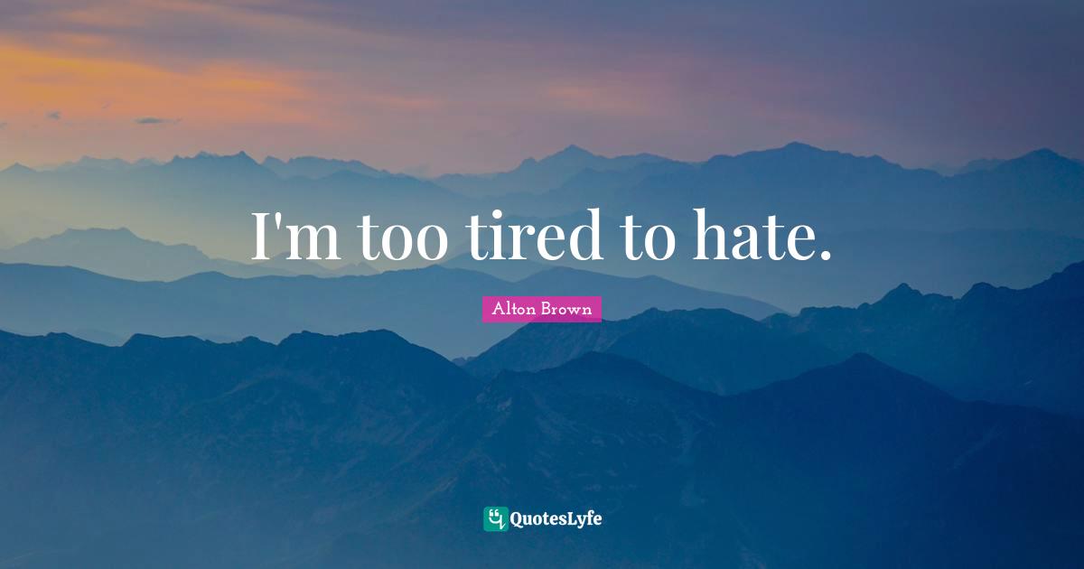 Alton Brown Quotes: "I'm too tired to hate."