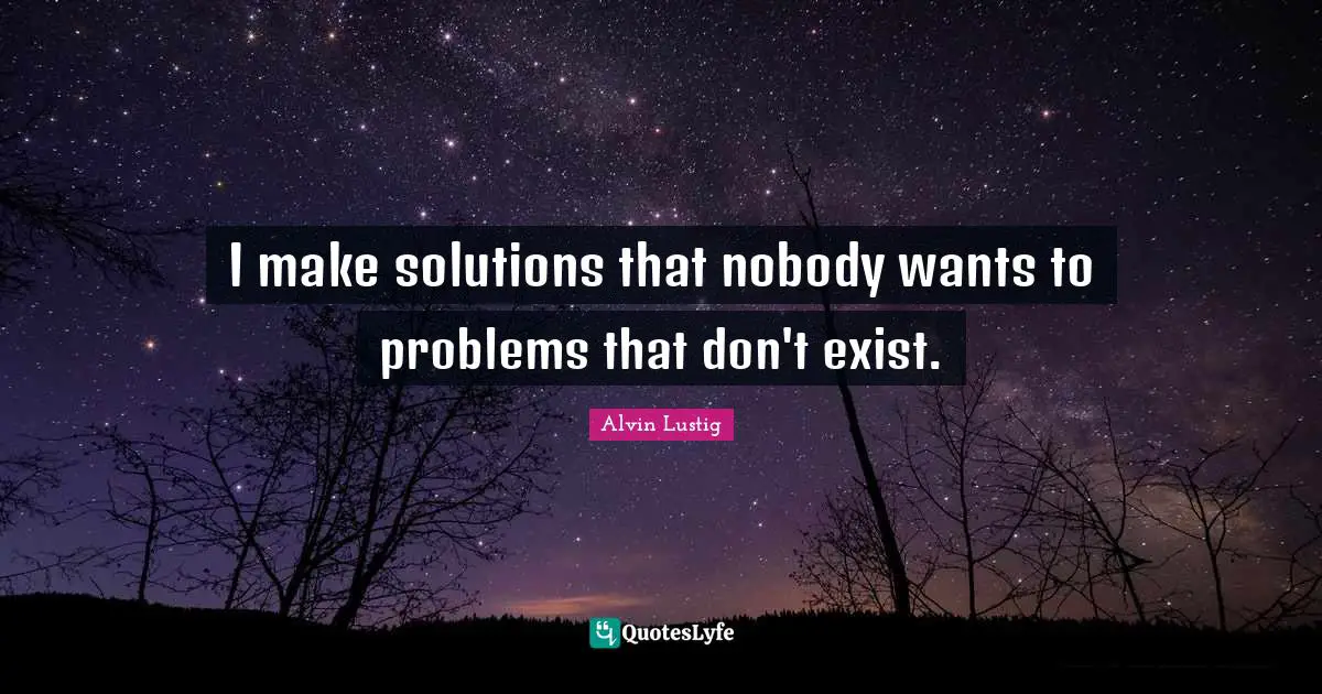 I make solutions that nobody wants to problems that don't exist.