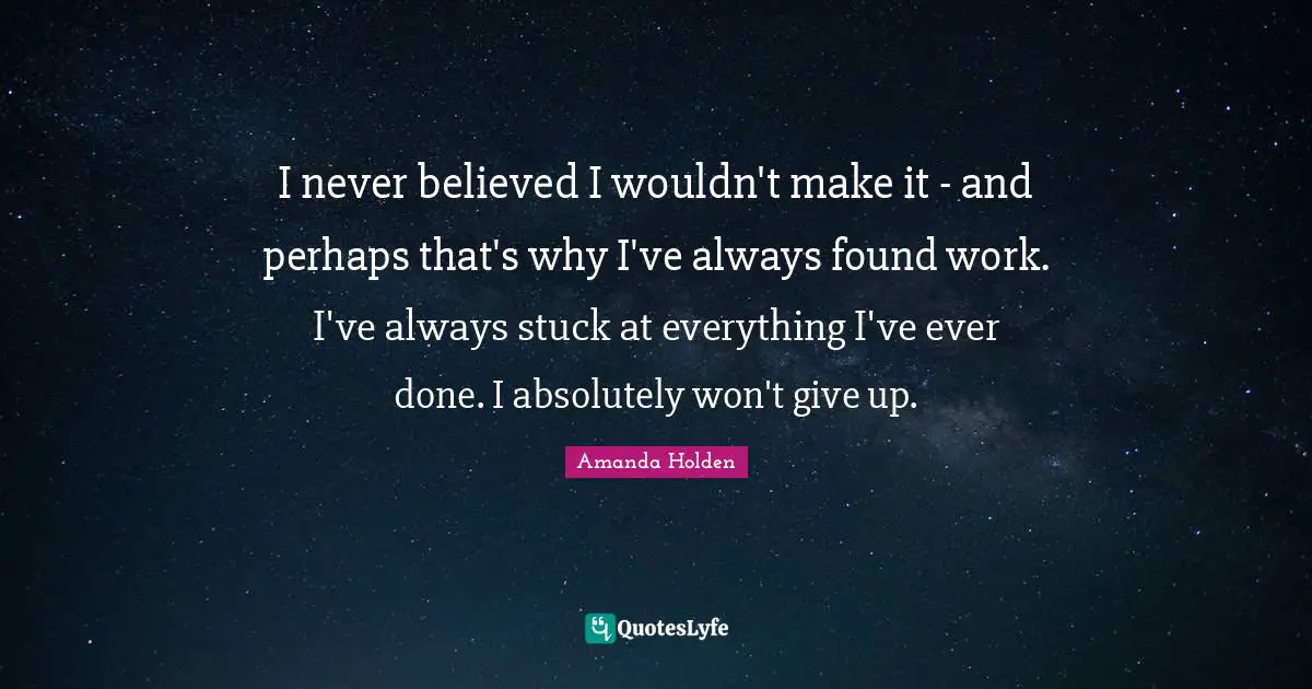 I never believed I wouldn't make it - and perhaps that's why I've always found work. I've always stuck at everything I've ever done. I absolutely won't give up.