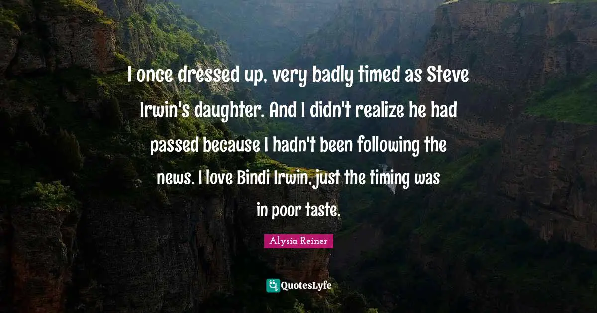 Alysia Reiner Quotes: "I once dressed up, very badly timed as Steve Irwin's daughter. And I didn't realize he had passed because I hadn't been following the news. I love Bindi Irwin, just the timing was in poor taste."