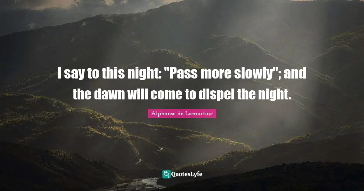 I say to this night: "Pass more slowly"; and the dawn will come to dispel the night.