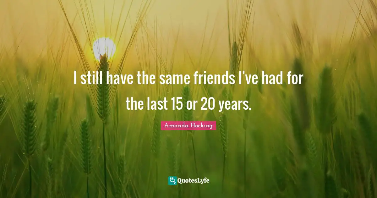 I still have the same friends I've had for the last 15 or 20 years.