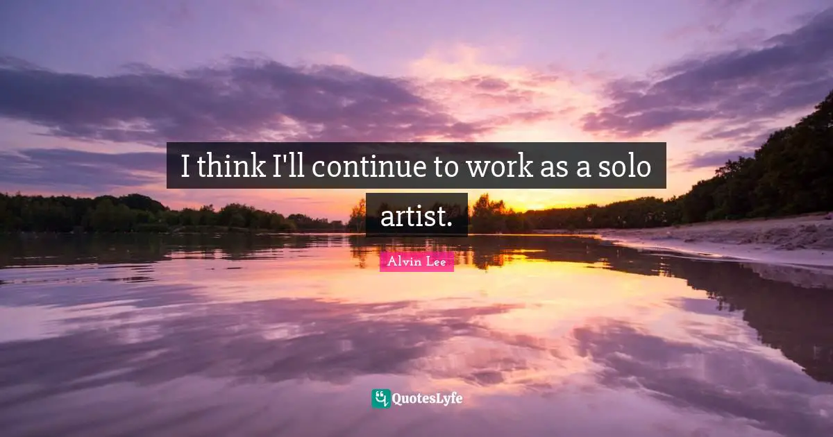 I think I'll continue to work as a solo artist.