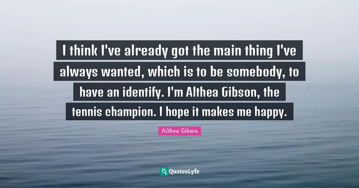 Althea Gibson Quotes: "I think I've already got the main thing I've always wanted, which is to be somebody, to have an identify. I'm Althea Gibson, the tennis champion. I hope it makes me happy."