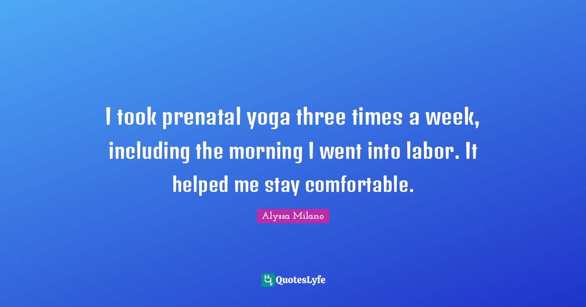 Alyssa Milano Quotes: "I took prenatal yoga three times a week, including the morning I went into labor. It helped me stay comfortable."