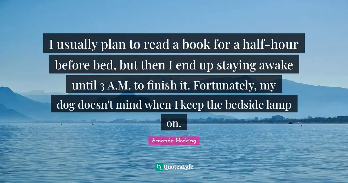 I usually plan to read a book for a half-hour before bed, but then I end up staying awake until 3 A.M. to finish it. Fortunately, my dog doesn't mind when I keep the bedside lamp on.