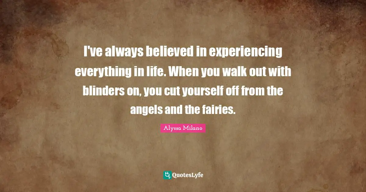 Blinders Quotes: "I've always believed in experiencing everything in life. When you walk out with blinders on, you cut yourself off from the angels and the fairies."