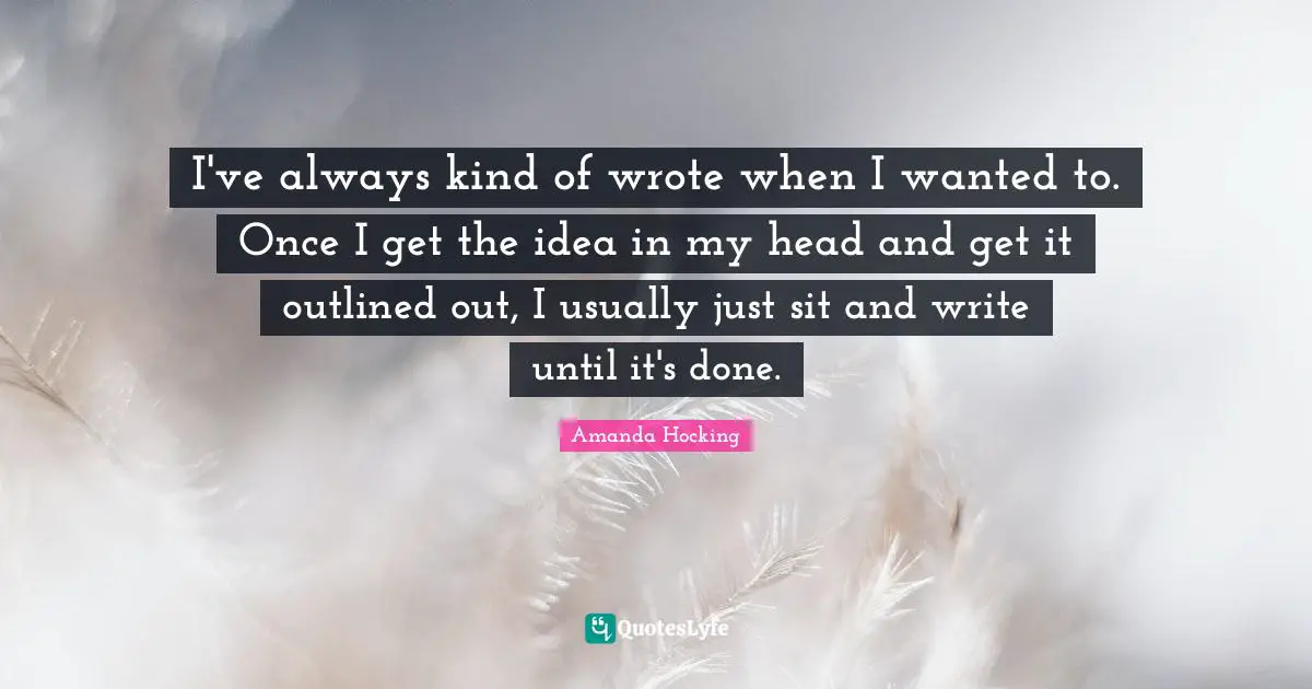 I've always kind of wrote when I wanted to. Once I get the idea in my head and get it outlined out, I usually just sit and write until it's done.