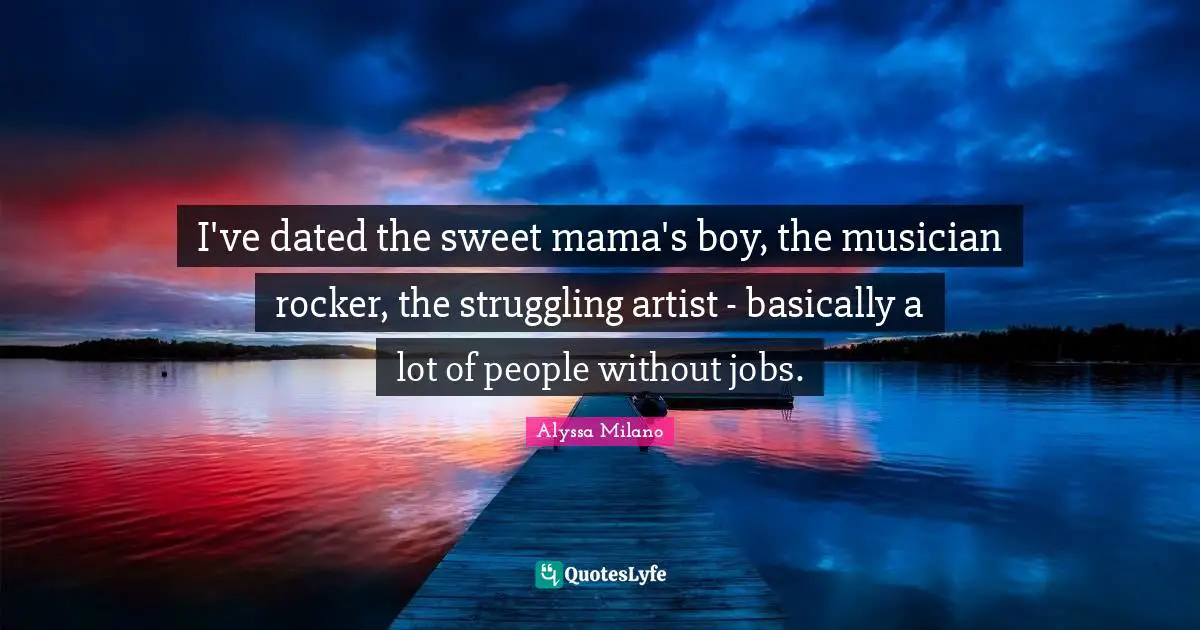 Musician Quotes: "I've dated the sweet mama's boy, the musician rocker, the struggling artist - basically a lot of people without jobs."
