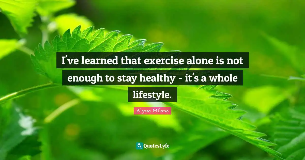 Alyssa Milano Quotes: "I've learned that exercise alone is not enough to stay healthy - it's a whole lifestyle."