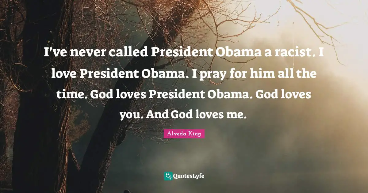 I've never called President Obama a racist. I love President Obama. I pray for him all the time. God loves President Obama. God loves you. And God loves me.