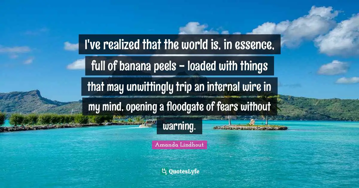 I've realized that the world is, in essence, full of banana peels - loaded with things that may unwittingly trip an internal wire in my mind, opening a floodgate of fears without warning.