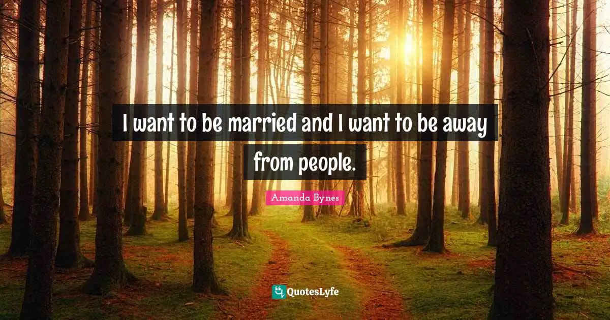 Amanda Bynes Quotes: "I want to be married and I want to be away from people."