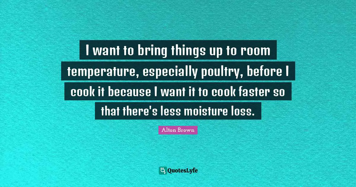 Moisture Quotes: "I want to bring things up to room temperature, especially poultry, before I cook it because I want it to cook faster so that there's less moisture loss."