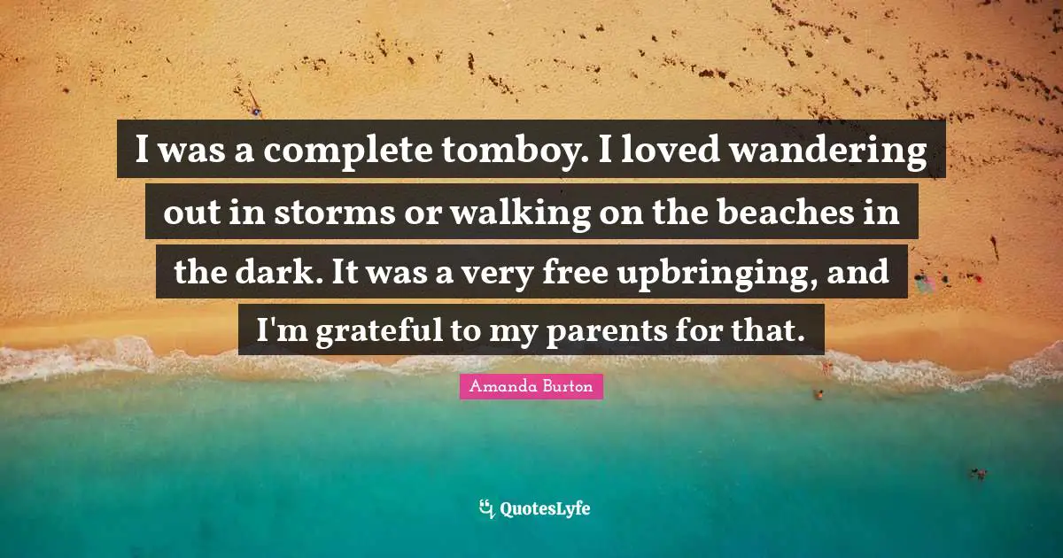 I was a complete tomboy. I loved wandering out in storms or walking on the beaches in the dark. It was a very free upbringing, and I'm grateful to my parents for that.