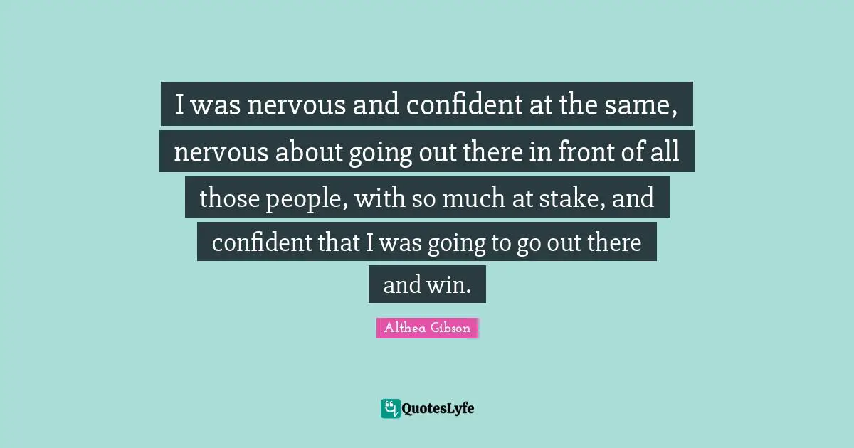 Althea Gibson Quotes: "I was nervous and confident at the same, nervous about going out there in front of all those people, with so much at stake, and confident that I was going to go out there and win."