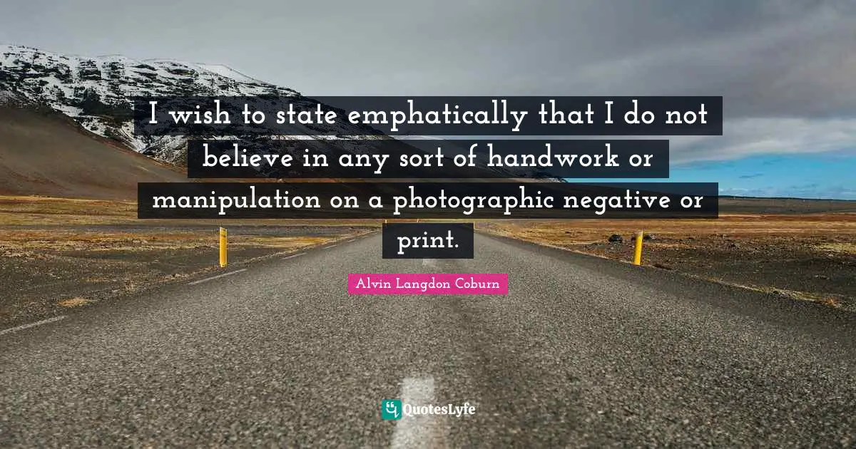 I wish to state emphatically that I do not believe in any sort of handwork or manipulation on a photographic negative or print.