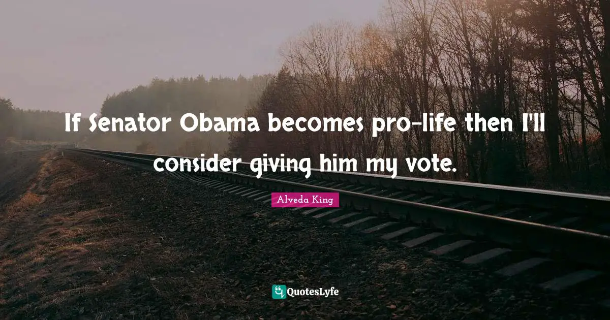 If Senator Obama becomes pro-life then I'll consider giving him my vote.