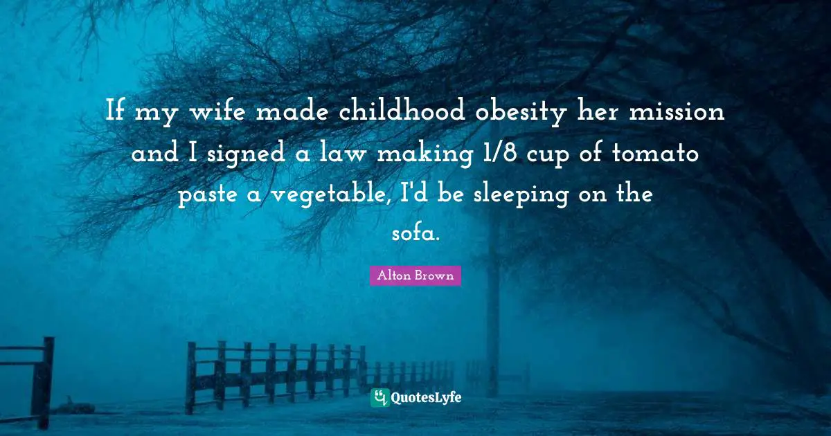 Alton Brown Quotes: "If my wife made childhood obesity her mission and I signed a law making 1/8 cup of tomato paste a vegetable, I'd be sleeping on the sofa."