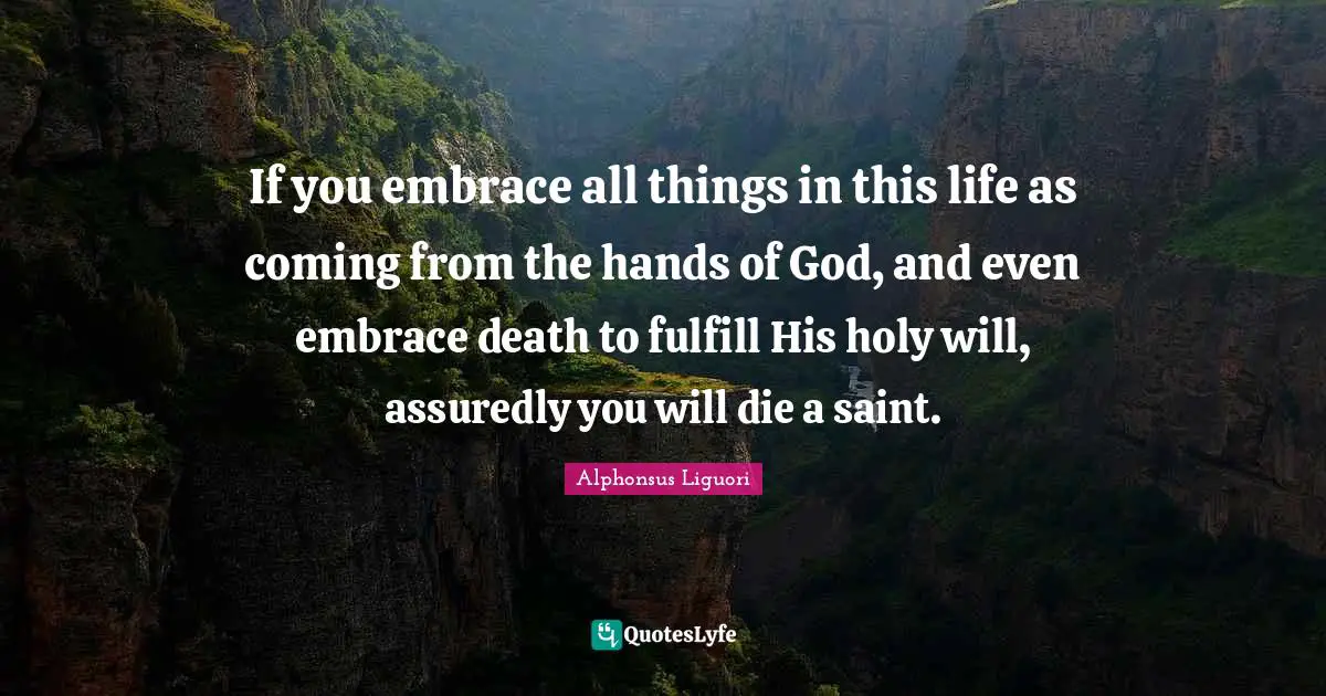If you embrace all things in this life as coming from the hands of God, and even embrace death to fulfill His holy will, assuredly you will die a saint.